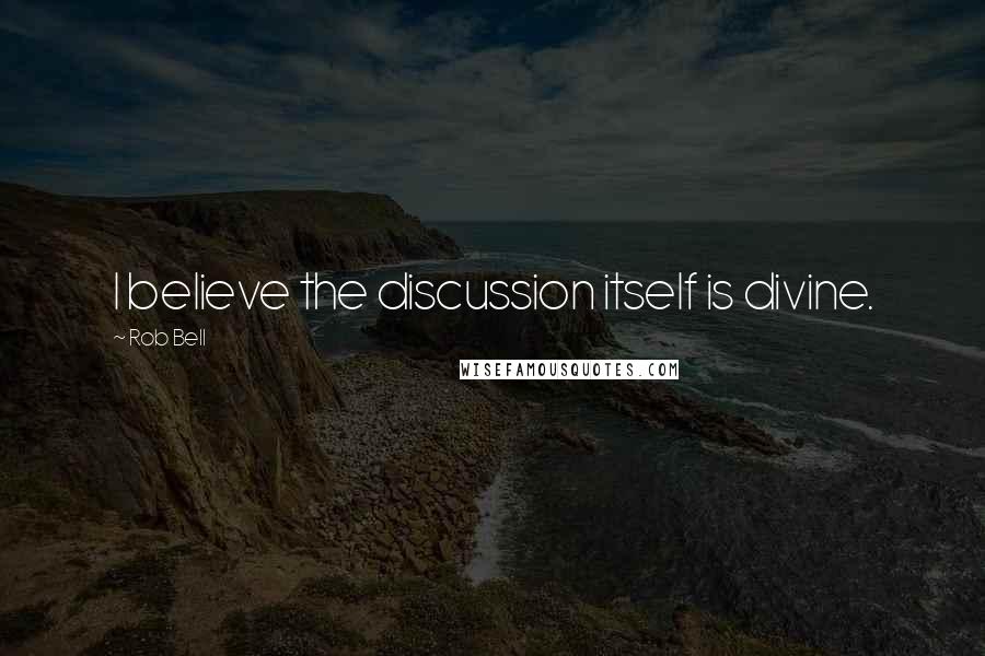 Rob Bell Quotes: I believe the discussion itself is divine.