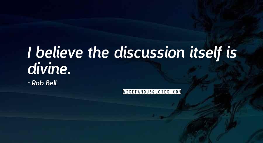 Rob Bell Quotes: I believe the discussion itself is divine.
