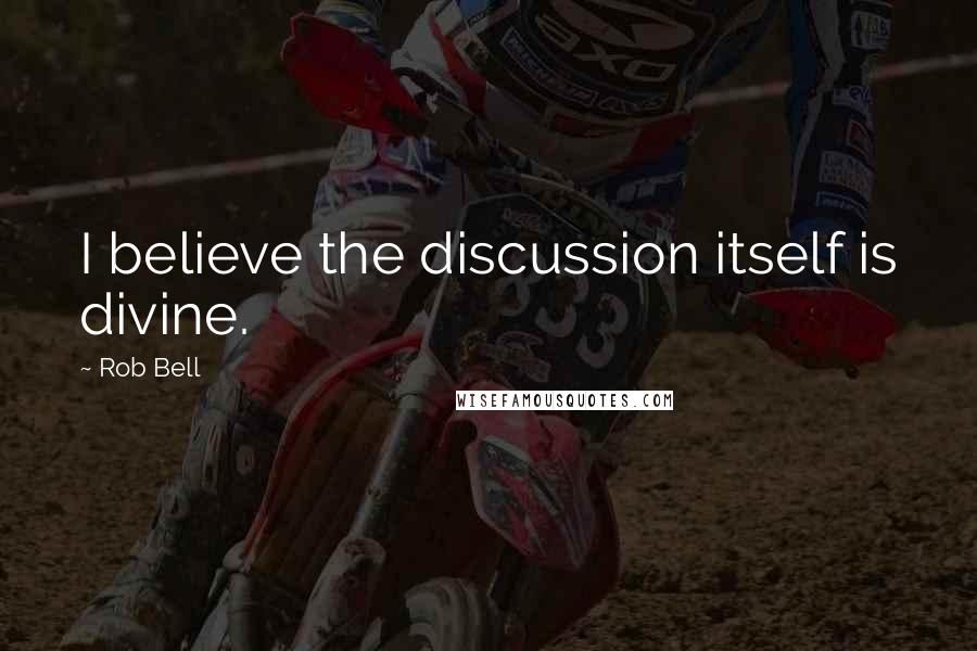 Rob Bell Quotes: I believe the discussion itself is divine.