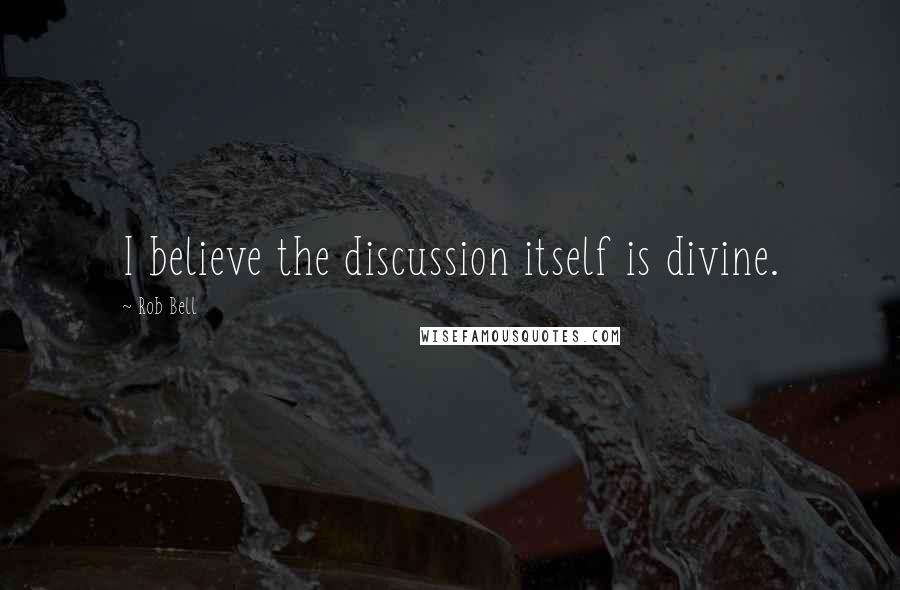 Rob Bell Quotes: I believe the discussion itself is divine.