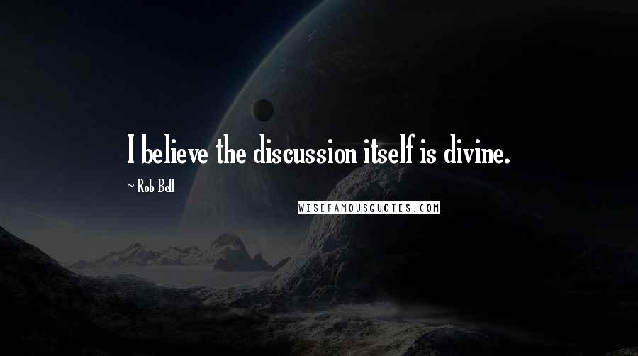Rob Bell Quotes: I believe the discussion itself is divine.