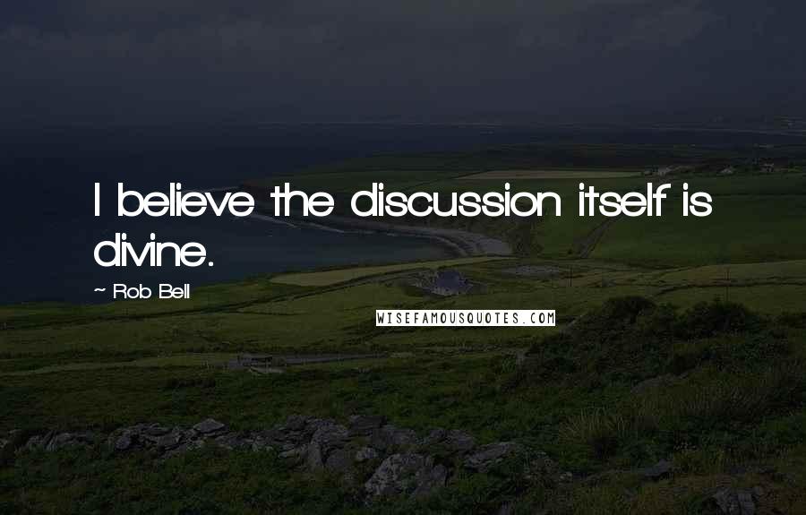 Rob Bell Quotes: I believe the discussion itself is divine.