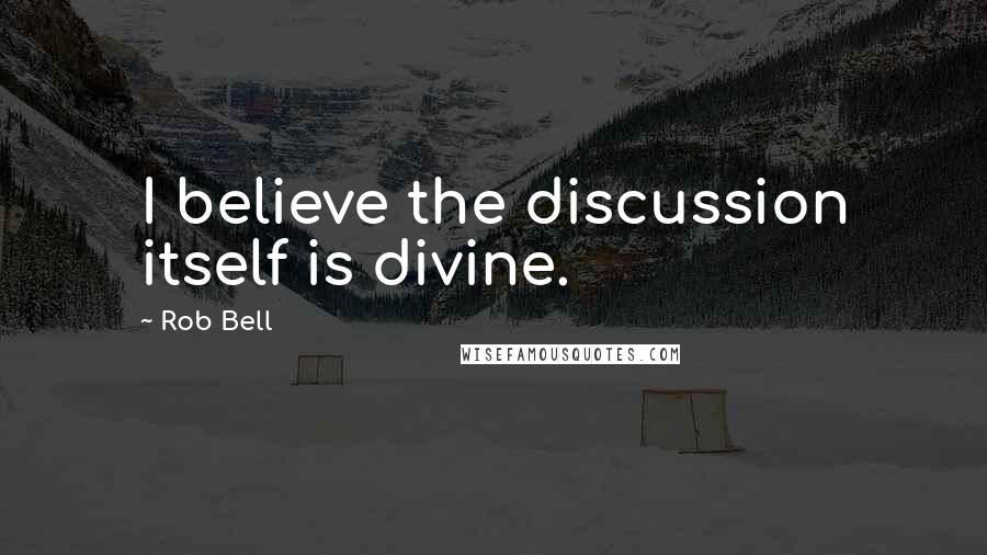 Rob Bell Quotes: I believe the discussion itself is divine.
