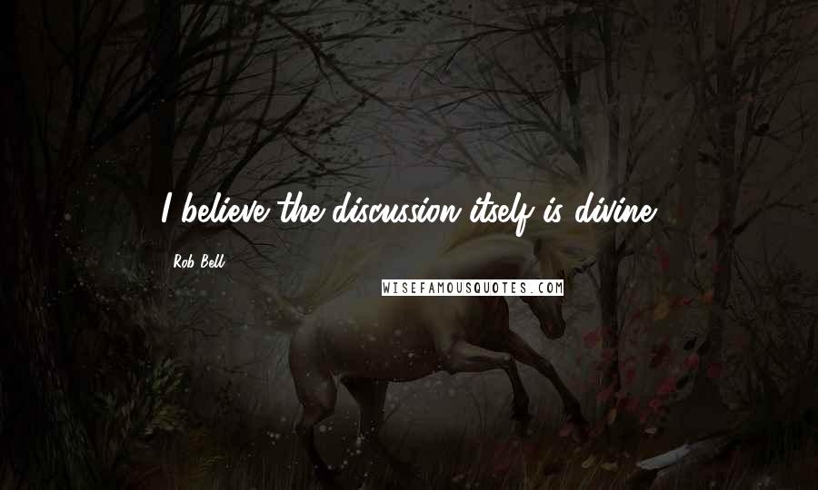 Rob Bell Quotes: I believe the discussion itself is divine.