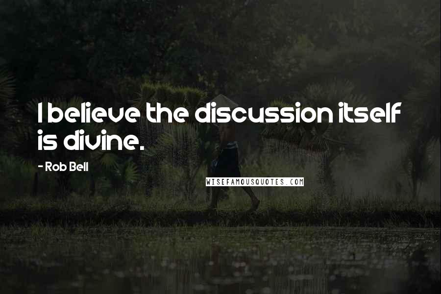 Rob Bell Quotes: I believe the discussion itself is divine.