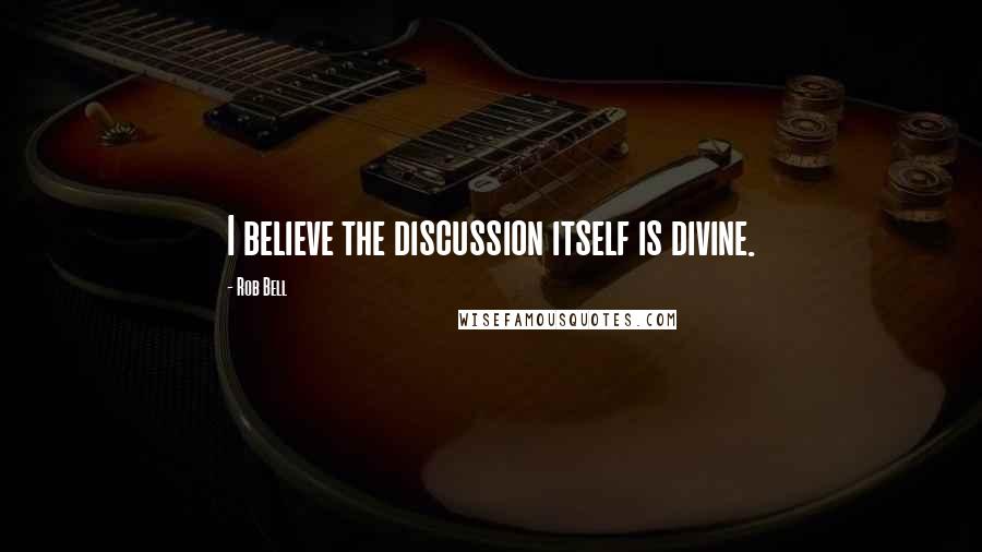 Rob Bell Quotes: I believe the discussion itself is divine.