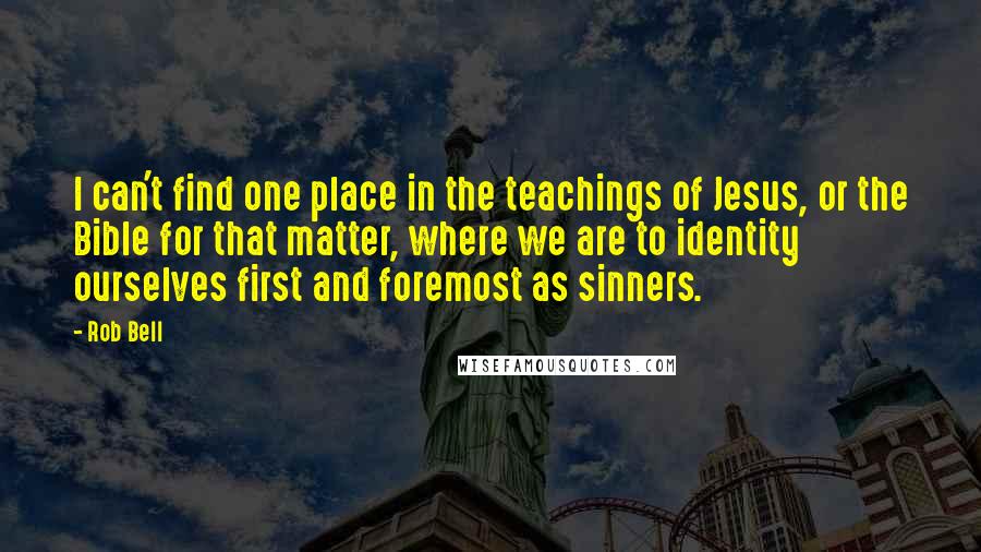 Rob Bell Quotes: I can't find one place in the teachings of Jesus, or the Bible for that matter, where we are to identity ourselves first and foremost as sinners.