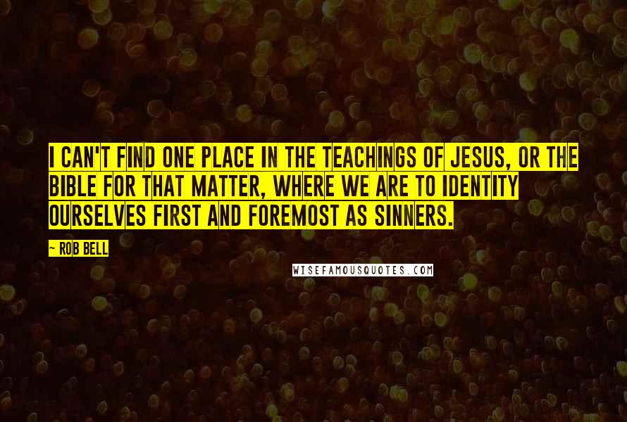 Rob Bell Quotes: I can't find one place in the teachings of Jesus, or the Bible for that matter, where we are to identity ourselves first and foremost as sinners.