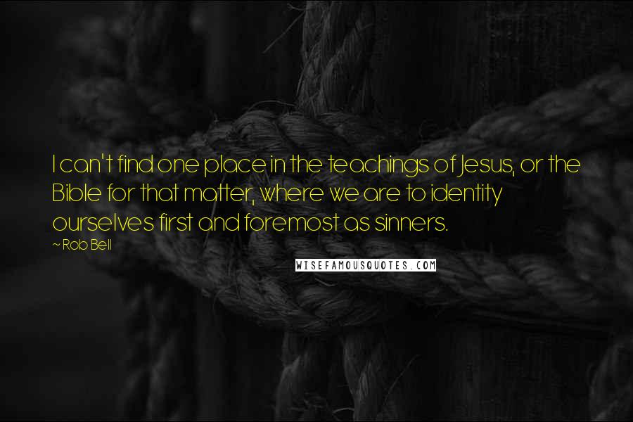 Rob Bell Quotes: I can't find one place in the teachings of Jesus, or the Bible for that matter, where we are to identity ourselves first and foremost as sinners.