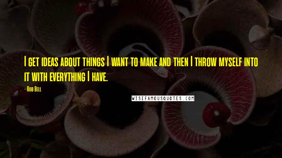 Rob Bell Quotes: I get ideas about things I want to make and then I throw myself into it with everything I have.