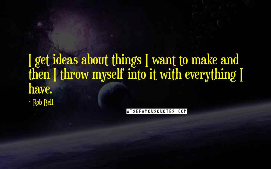 Rob Bell Quotes: I get ideas about things I want to make and then I throw myself into it with everything I have.