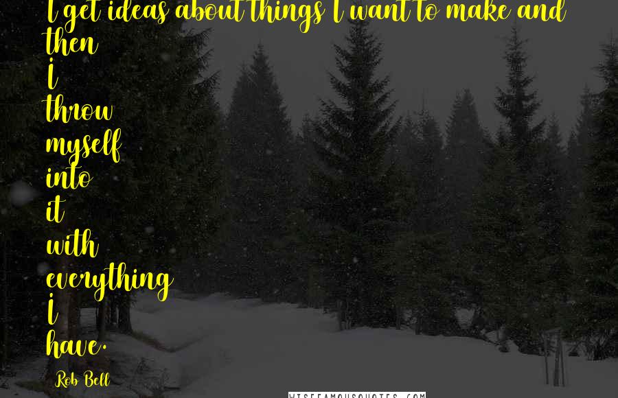 Rob Bell Quotes: I get ideas about things I want to make and then I throw myself into it with everything I have.