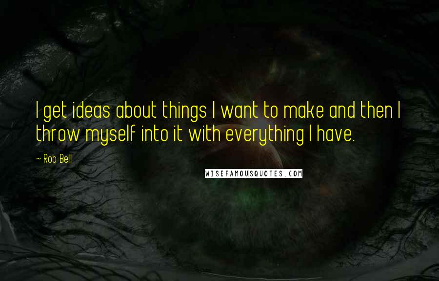 Rob Bell Quotes: I get ideas about things I want to make and then I throw myself into it with everything I have.