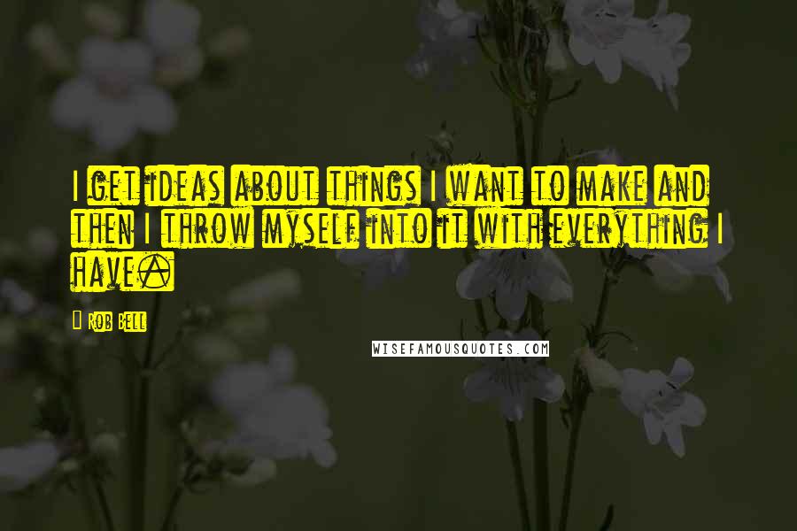Rob Bell Quotes: I get ideas about things I want to make and then I throw myself into it with everything I have.
