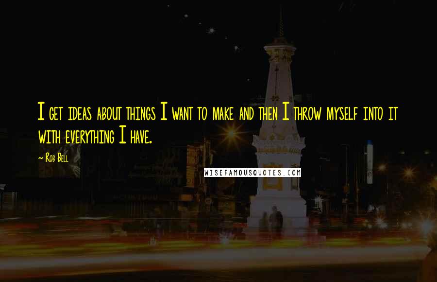 Rob Bell Quotes: I get ideas about things I want to make and then I throw myself into it with everything I have.