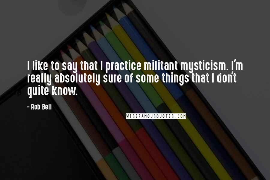 Rob Bell Quotes: I like to say that I practice militant mysticism. I'm really absolutely sure of some things that I don't quite know.