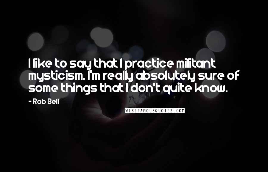 Rob Bell Quotes: I like to say that I practice militant mysticism. I'm really absolutely sure of some things that I don't quite know.