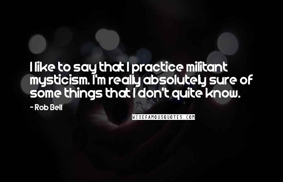Rob Bell Quotes: I like to say that I practice militant mysticism. I'm really absolutely sure of some things that I don't quite know.