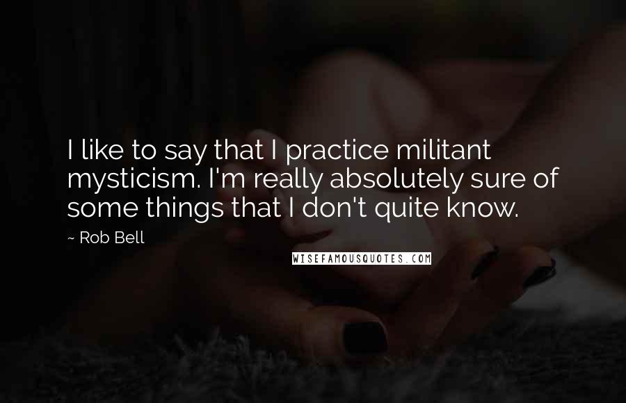 Rob Bell Quotes: I like to say that I practice militant mysticism. I'm really absolutely sure of some things that I don't quite know.
