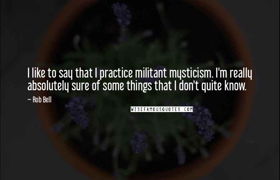 Rob Bell Quotes: I like to say that I practice militant mysticism. I'm really absolutely sure of some things that I don't quite know.