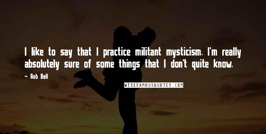 Rob Bell Quotes: I like to say that I practice militant mysticism. I'm really absolutely sure of some things that I don't quite know.