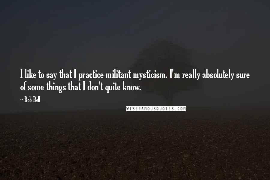 Rob Bell Quotes: I like to say that I practice militant mysticism. I'm really absolutely sure of some things that I don't quite know.