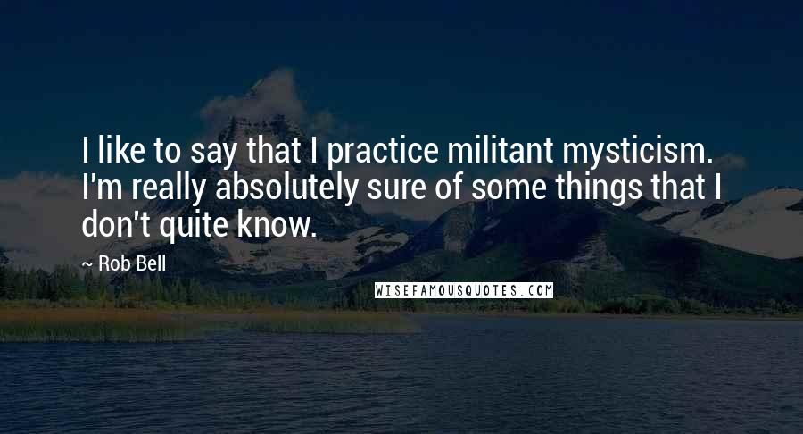 Rob Bell Quotes: I like to say that I practice militant mysticism. I'm really absolutely sure of some things that I don't quite know.