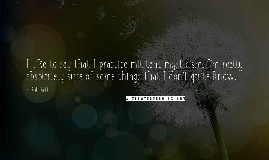 Rob Bell Quotes: I like to say that I practice militant mysticism. I'm really absolutely sure of some things that I don't quite know.