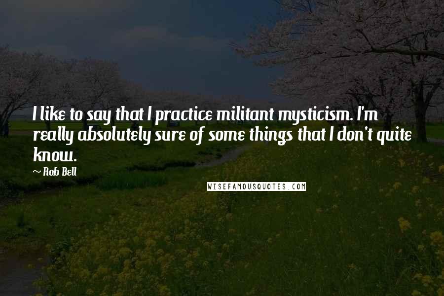 Rob Bell Quotes: I like to say that I practice militant mysticism. I'm really absolutely sure of some things that I don't quite know.