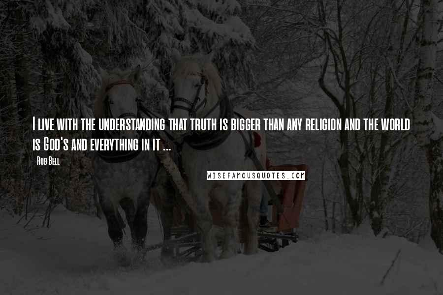 Rob Bell Quotes: I live with the understanding that truth is bigger than any religion and the world is God's and everything in it ...