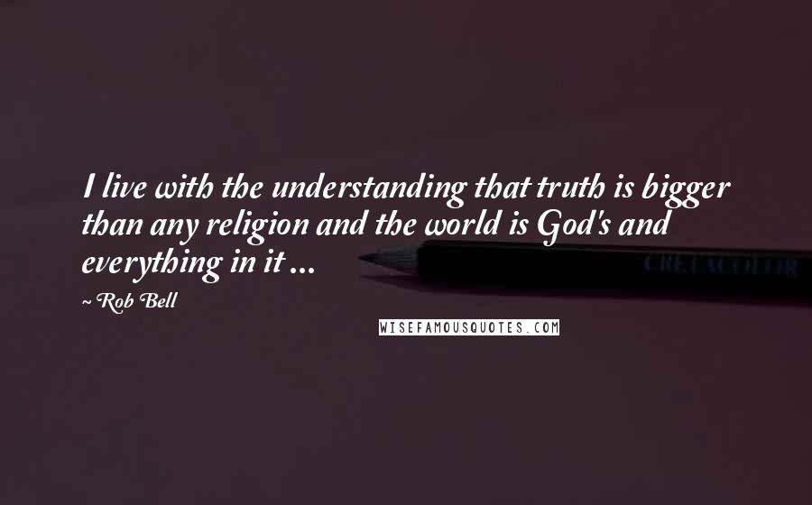 Rob Bell Quotes: I live with the understanding that truth is bigger than any religion and the world is God's and everything in it ...