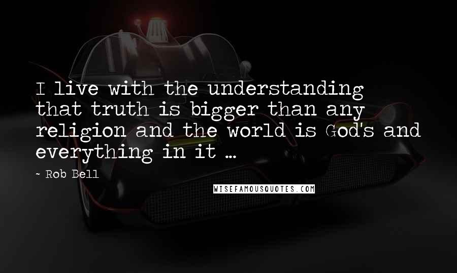 Rob Bell Quotes: I live with the understanding that truth is bigger than any religion and the world is God's and everything in it ...