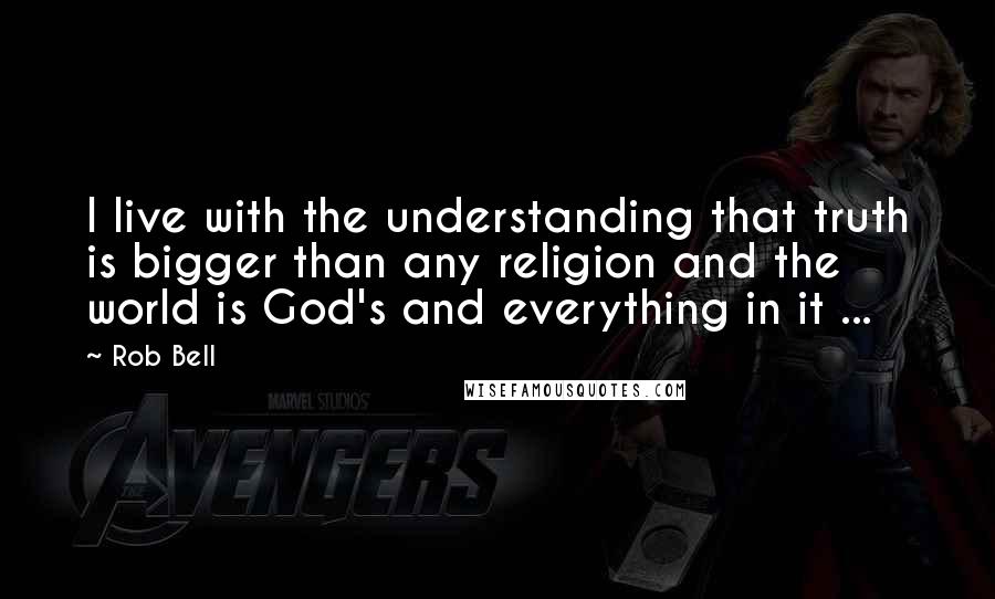 Rob Bell Quotes: I live with the understanding that truth is bigger than any religion and the world is God's and everything in it ...