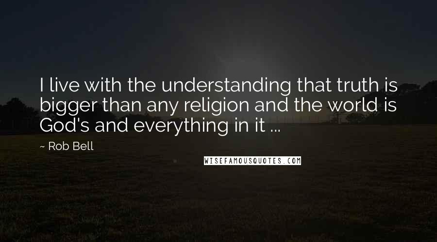 Rob Bell Quotes: I live with the understanding that truth is bigger than any religion and the world is God's and everything in it ...