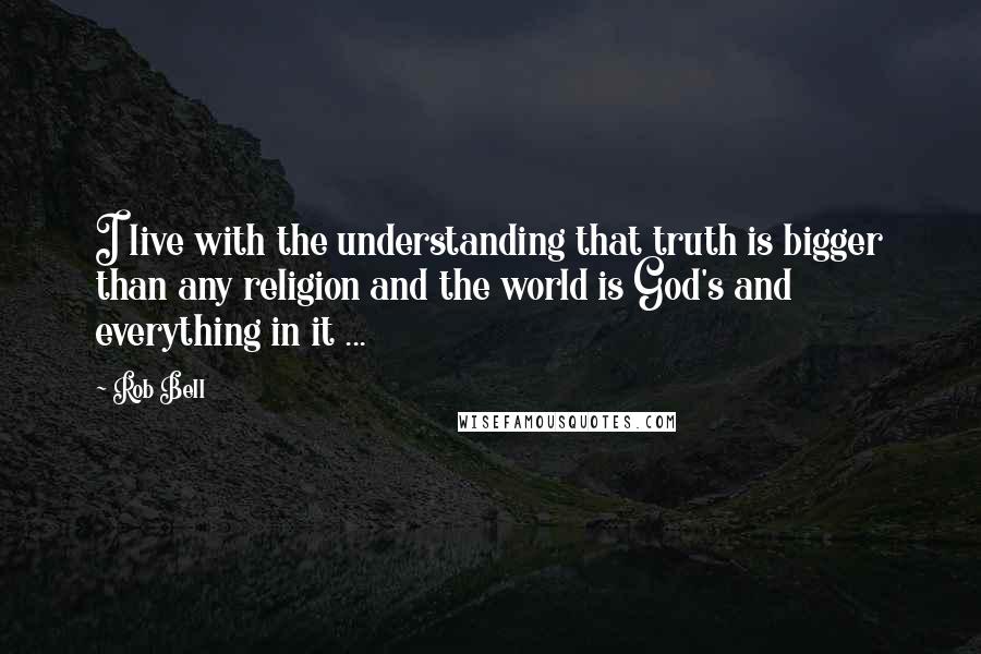 Rob Bell Quotes: I live with the understanding that truth is bigger than any religion and the world is God's and everything in it ...