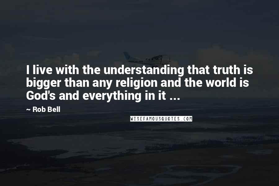 Rob Bell Quotes: I live with the understanding that truth is bigger than any religion and the world is God's and everything in it ...