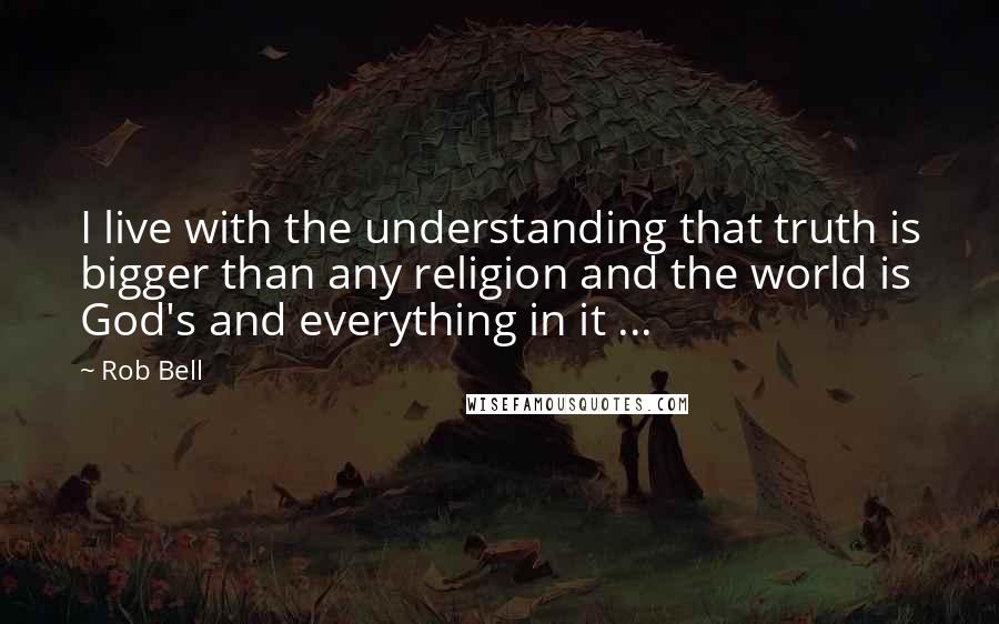 Rob Bell Quotes: I live with the understanding that truth is bigger than any religion and the world is God's and everything in it ...