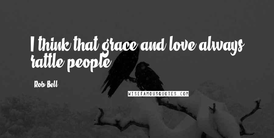 Rob Bell Quotes: I think that grace and love always rattle people.