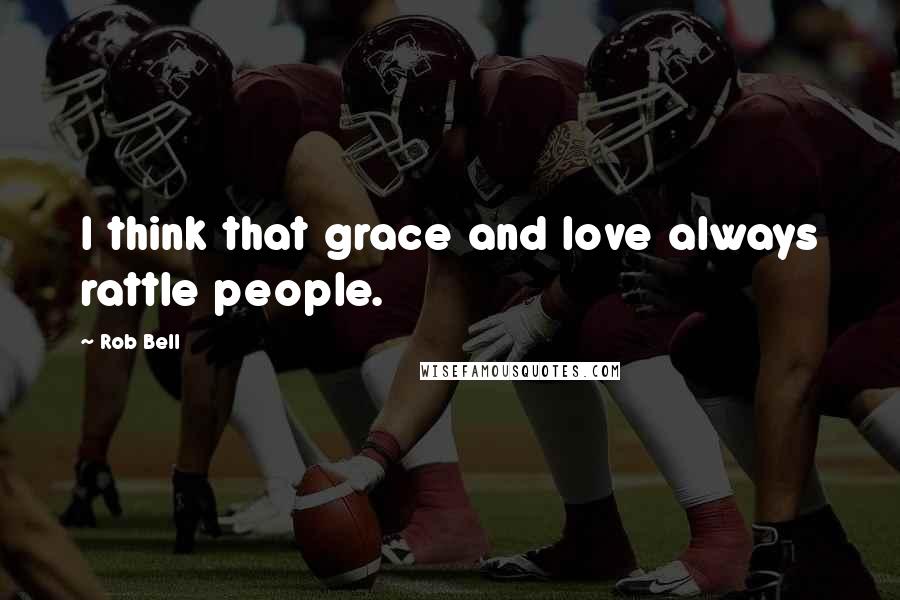 Rob Bell Quotes: I think that grace and love always rattle people.