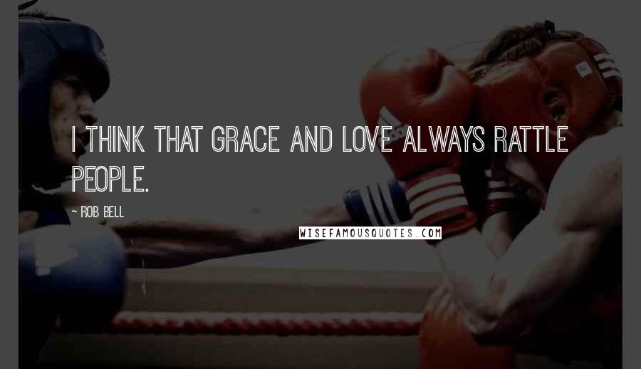 Rob Bell Quotes: I think that grace and love always rattle people.