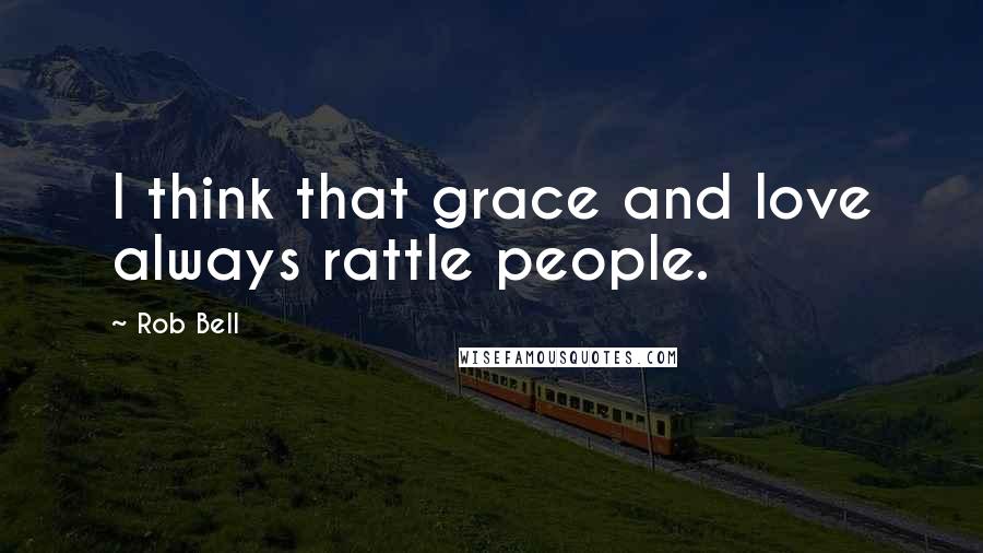 Rob Bell Quotes: I think that grace and love always rattle people.