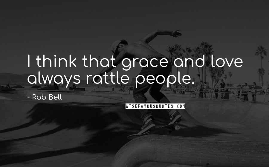 Rob Bell Quotes: I think that grace and love always rattle people.