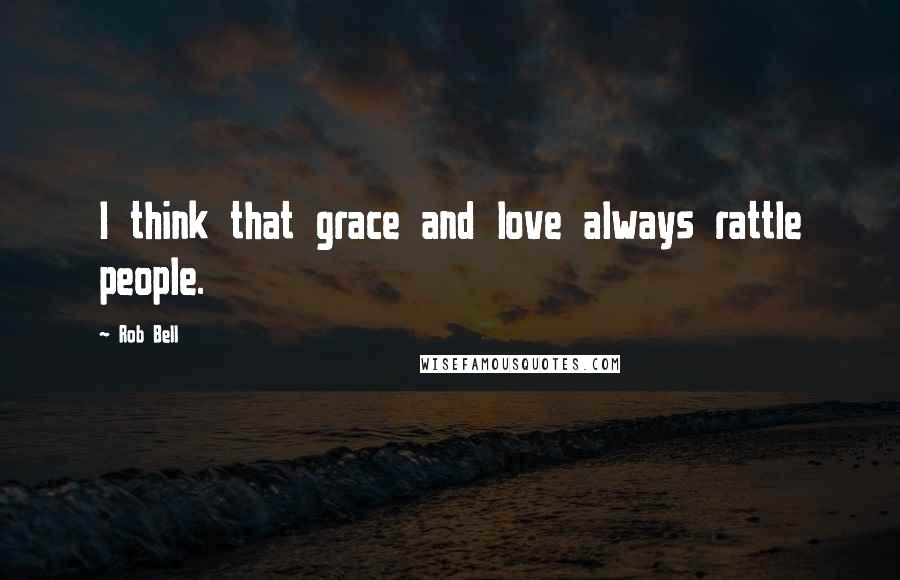 Rob Bell Quotes: I think that grace and love always rattle people.
