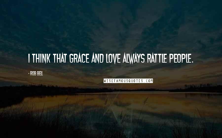 Rob Bell Quotes: I think that grace and love always rattle people.