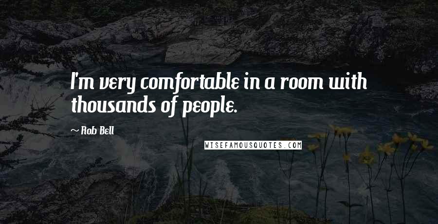 Rob Bell Quotes: I'm very comfortable in a room with thousands of people.