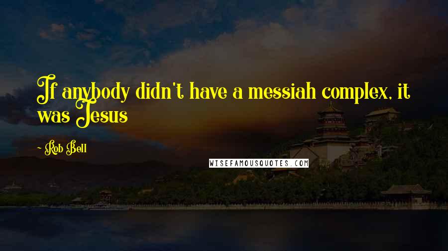 Rob Bell Quotes: If anybody didn't have a messiah complex, it was Jesus