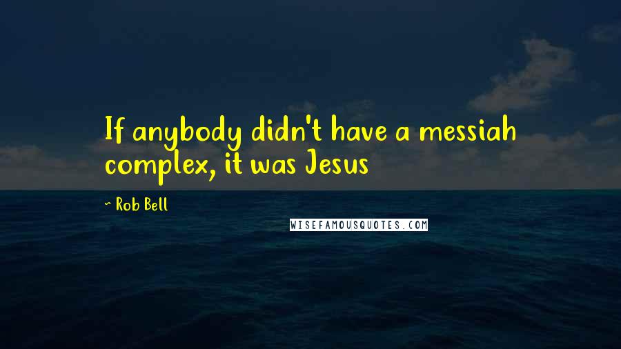 Rob Bell Quotes: If anybody didn't have a messiah complex, it was Jesus