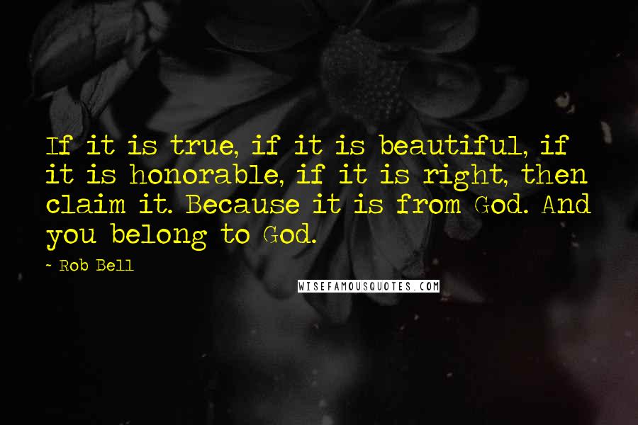 Rob Bell Quotes: If it is true, if it is beautiful, if it is honorable, if it is right, then claim it. Because it is from God. And you belong to God.