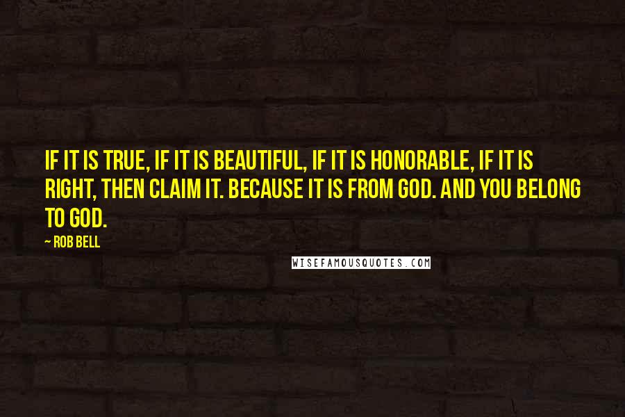 Rob Bell Quotes: If it is true, if it is beautiful, if it is honorable, if it is right, then claim it. Because it is from God. And you belong to God.