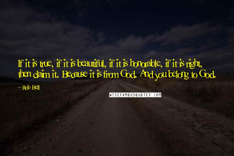 Rob Bell Quotes: If it is true, if it is beautiful, if it is honorable, if it is right, then claim it. Because it is from God. And you belong to God.